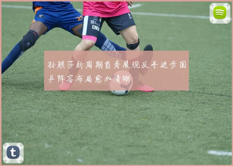 孙颖莎新周期首秀展现反手进步国乒阵容布局愈加清晰