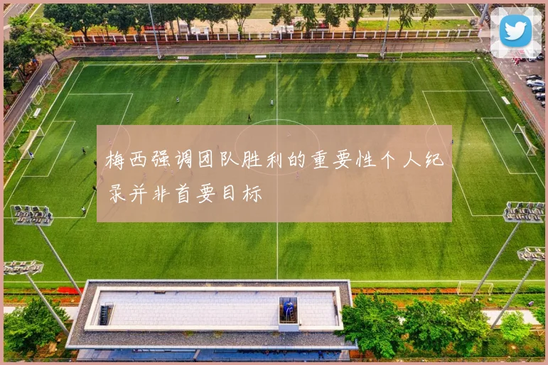 梅西强调团队胜利的重要性个人纪录并非首要目标