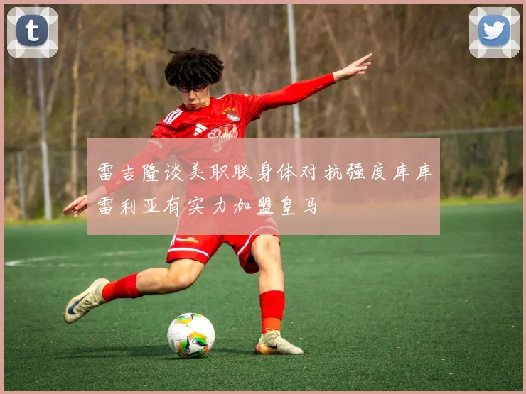 雷吉隆谈美职联身体对抗强度库库雷利亚有实力加盟皇马