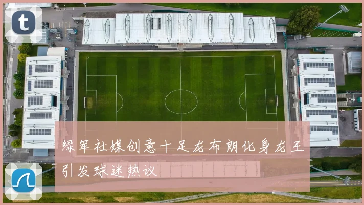绿军社媒创意十足龙布朗化身龙王引发球迷热议