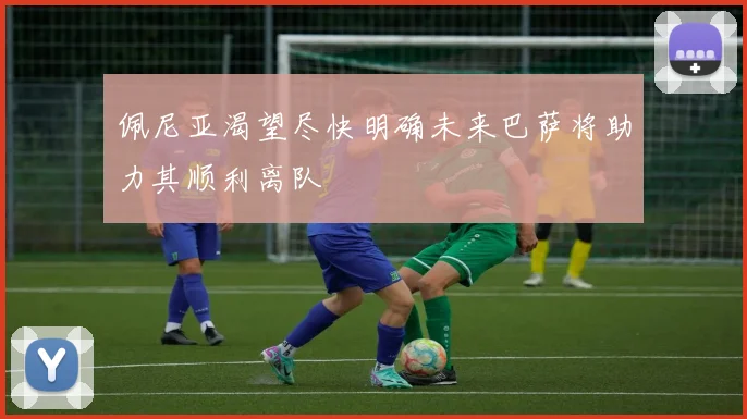 佩尼亚渴望尽快明确未来巴萨将助力其顺利离队