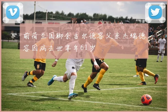 前荷兰国脚奈吉尔德容父亲杰瑞德容因病去世享年61岁