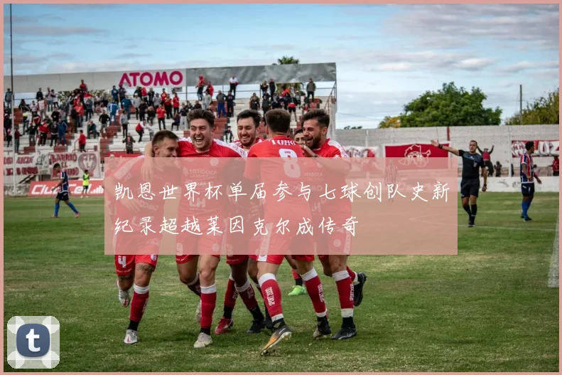 凯恩世界杯单届参与七球创队史新纪录超越莱因克尔成传奇