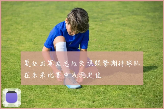 夏达龙赛后总结失误频繁期待球队在未来比赛中表现更佳