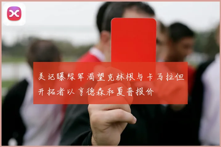 美记曝绿军渴望克林根与卡马拉但开拓者以亨德森和夏普报价