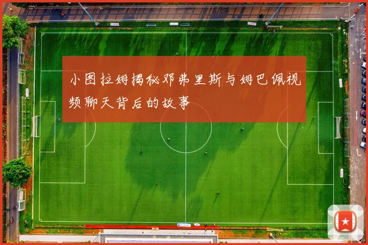 小图拉姆揭秘邓弗里斯与姆巴佩视频聊天背后的故事