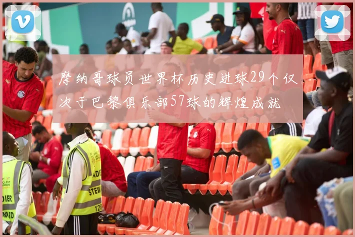 摩纳哥球员世界杯历史进球29个仅次于巴黎俱乐部57球的辉煌成就