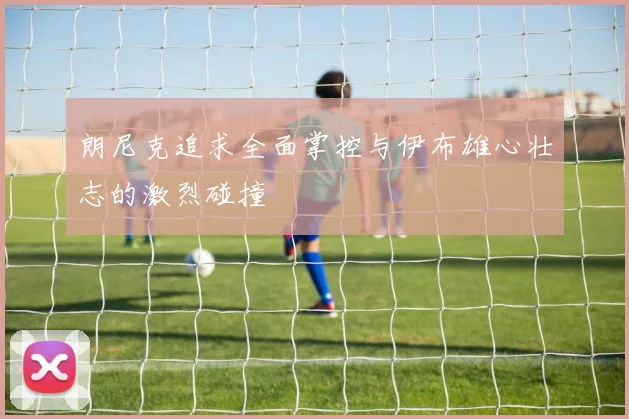 朗尼克追求全面掌控与伊布雄心壮志的激烈碰撞