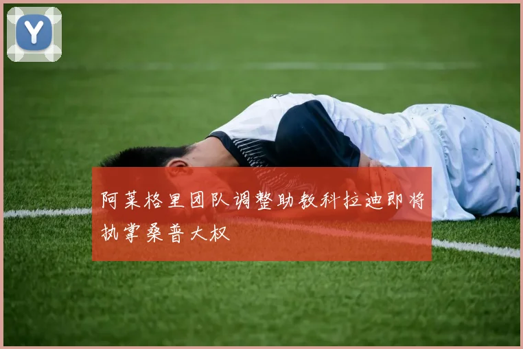 阿莱格里团队调整助教科拉迪即将执掌桑普大权