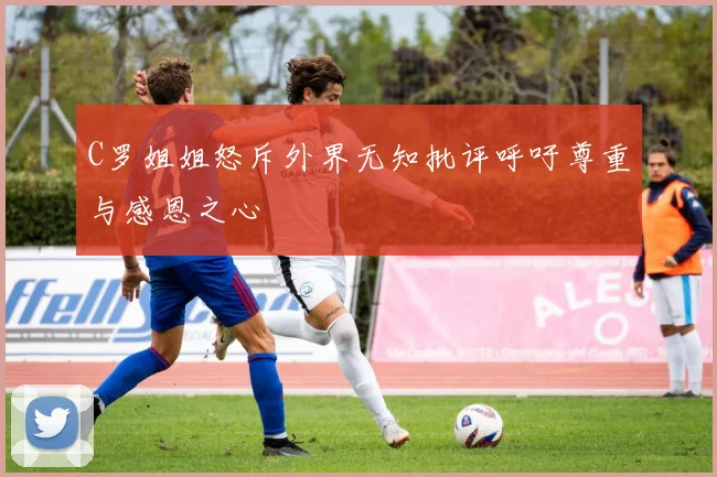 C罗姐姐怒斥外界无知批评呼吁尊重与感恩之心
