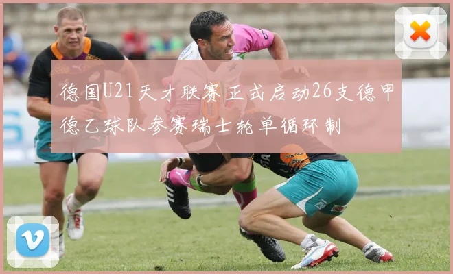 德国U21天才联赛正式启动26支德甲德乙球队参赛瑞士轮单循环制