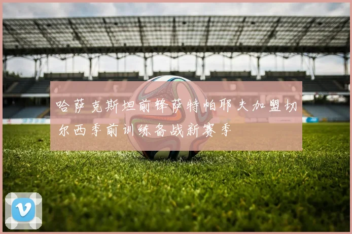 哈萨克斯坦前锋萨特帕耶夫加盟切尔西季前训练备战新赛季