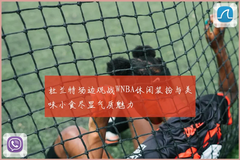 杜兰特场边观战WNBA休闲装扮与美味小食尽显气质魅力