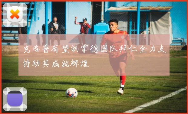 克洛普有望执掌德国队拜仁全力支持助其成就辉煌