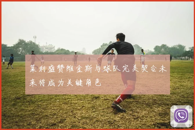 莱利盛赞维金斯与球队完美契合未来将成为关键角色