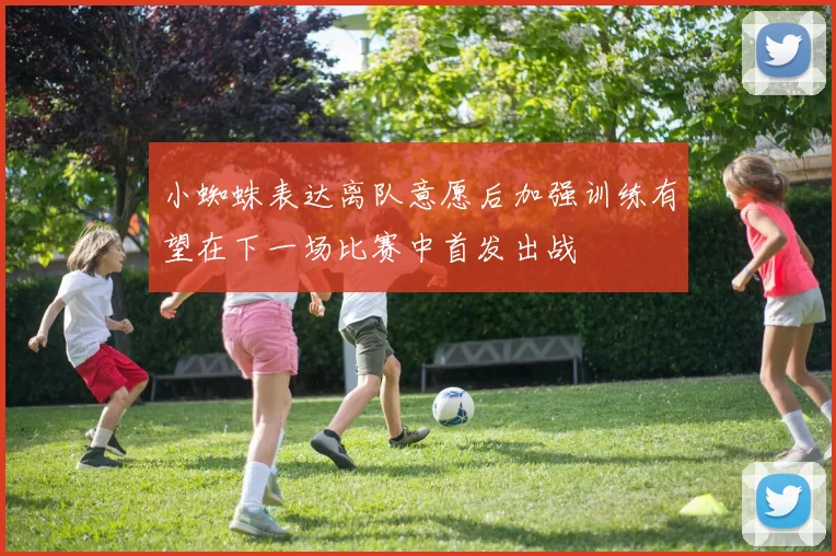 小蜘蛛表达离队意愿后加强训练有望在下一场比赛中首发出战