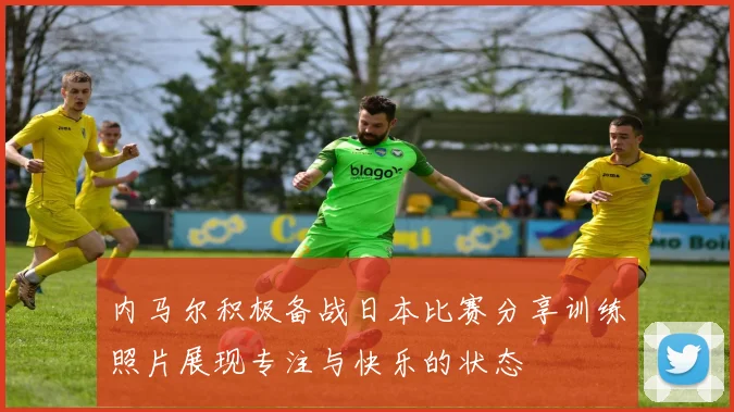 内马尔积极备战日本比赛分享训练照片展现专注与快乐的状态