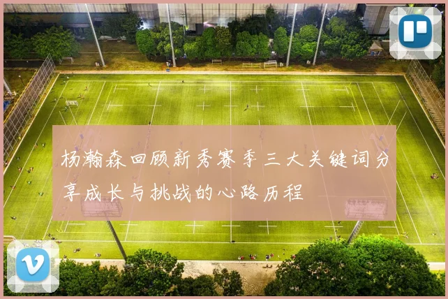 杨瀚森回顾新秀赛季三大关键词分享成长与挑战的心路历程