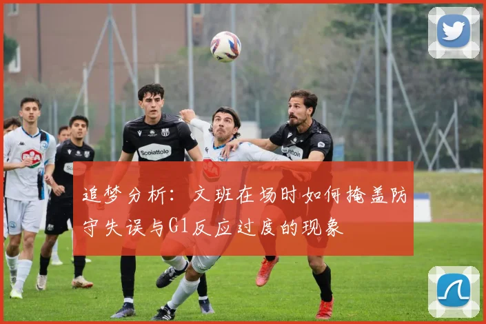 追梦分析：文班在场时如何掩盖防守失误与G1反应过度的现象