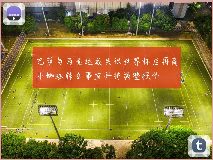 巴萨与马竞达成共识世界杯后再商小蜘蛛转会事宜并将调整报价