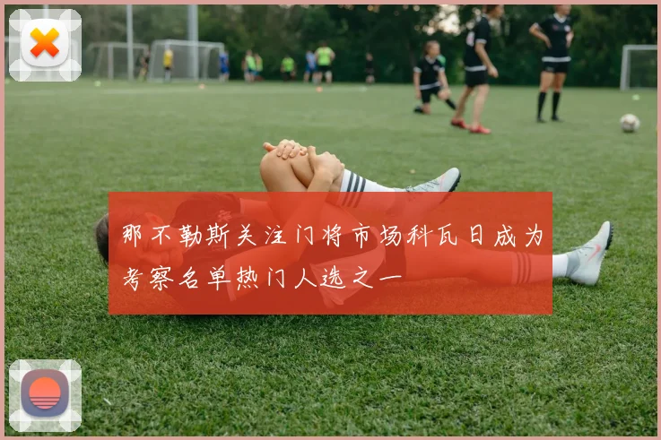 那不勒斯关注门将市场科瓦日成为考察名单热门人选之一
