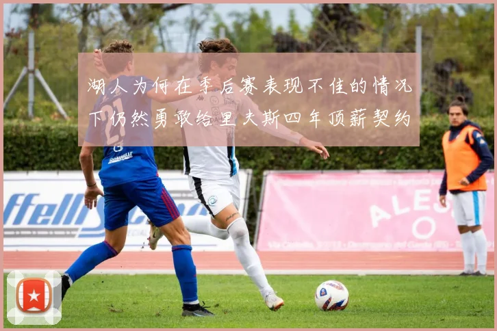 湖人为何在季后赛表现不佳的情况下仍然勇敢给里夫斯四年顶薪契约